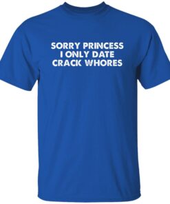 Sorry Princess I Only Date Crack Whores Shirt.jpg