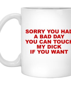 Sorry You Had A Bad Day You Can Touch My Dick If You Want Mug.jpg