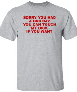 Sorry You Had A Bad Day You Can Touch My Dick If You Want Shirt.jpg