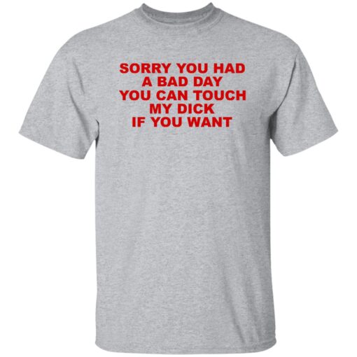 Sorry You Had A Bad Day You Can Touch My Dick If You Want Shirt.jpg