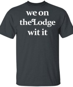 We On The Lodge Wit It T Shirt 2.jpg