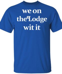 We On The Lodge Wit It T Shirt 4.jpg