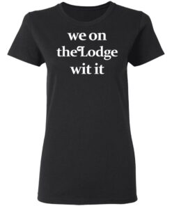 We On The Lodge Wit It Women T Shirt 1.jpg