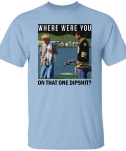 Where Were You On That One Dipshit Shirt.jpg