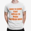 Born To Serve Cunt Forced To Work Minimum Wage Shirt.jpg