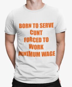 Born To Serve Cunt Forced To Work Minimum Wage Shirt.jpg