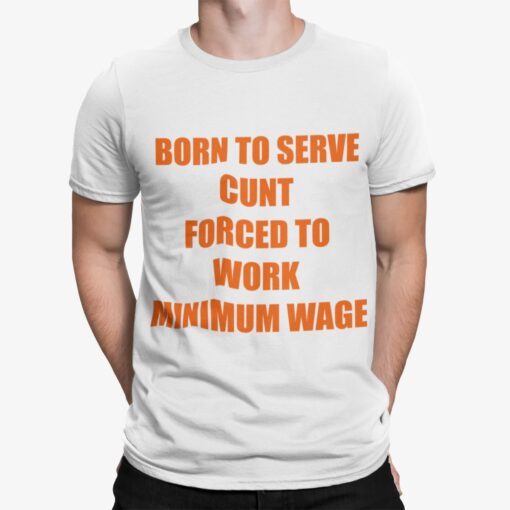 Born To Serve Cunt Forced To Work Minimum Wage Shirt.jpg