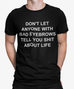 Dont Let Anyone With Bad Eyebrows Tell You Shit About Life Shirt.jpg