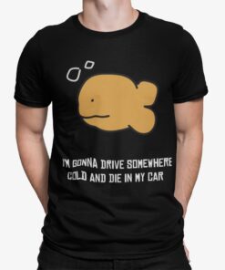 Fish Im Gonna Drive Somewhere Cold And Die In My Car Shirt.jpg