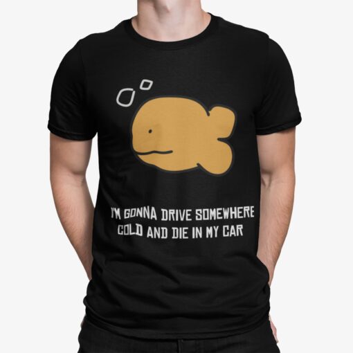 Fish Im Gonna Drive Somewhere Cold And Die In My Car Shirt.jpg