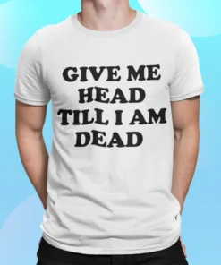 Give Me Head Till I Am Dead Shirt.webp