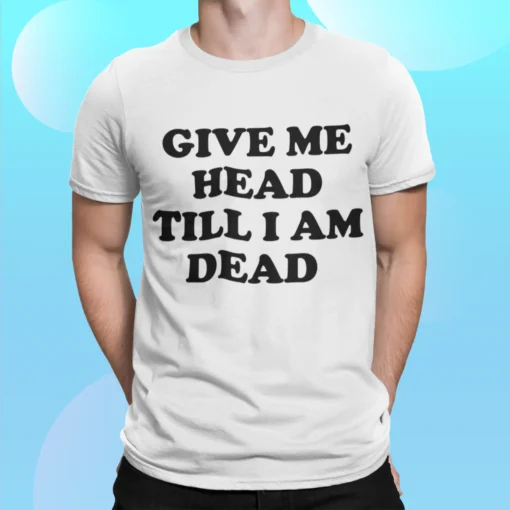 Give Me Head Till I Am Dead Shirt.webp