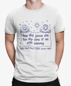 How Did Jesus Die For My Sins If Im Still Sinning Also That Was 200 Years Ago Shirt.jpg