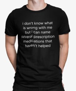 I Dont Know What Is Wrong With Me But I Can Name Several Prescription Medications That Havent Helped Shirt.jpg