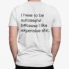 I Have To Be Successful Because I Like Expensive Sht Shirt.jpg