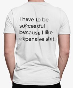 I Have To Be Successful Because I Like Expensive Sht Shirt.jpg