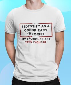 I Identify As A Conspiracy Theorist My Pronouns Are Told You So Shirt.jpg