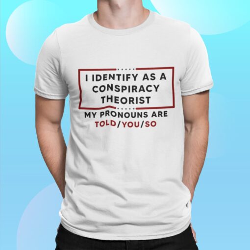 I Identify As A Conspiracy Theorist My Pronouns Are Told You So Shirt.jpg