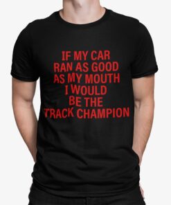 If My Car Ran As God As My Mouth I Would Be The Track Champion Shirt.jpg