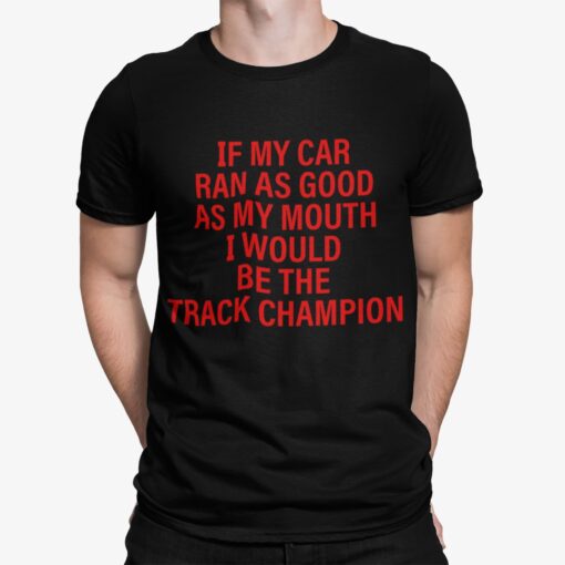 If My Car Ran As God As My Mouth I Would Be The Track Champion Shirt.jpg