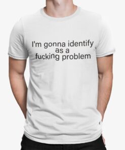 Im Gonna Identify As A Fucking Problem Shirt 1.jpg