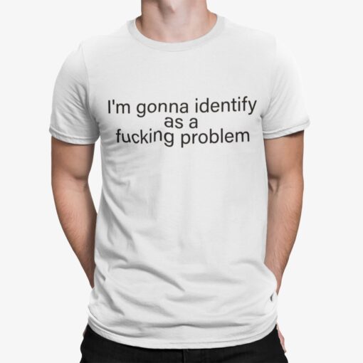 Im Gonna Identify As A Fucking Problem Shirt 1.jpg