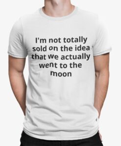 Im Not Totally Sold On The Idea That We Actually Went To The Moon Shirt.jpg