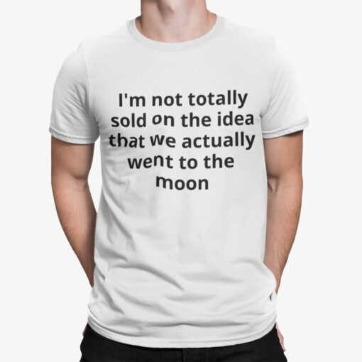 Im Not Totally Sold On The Idea That We Actually Went To The Moon Shirt.jpg