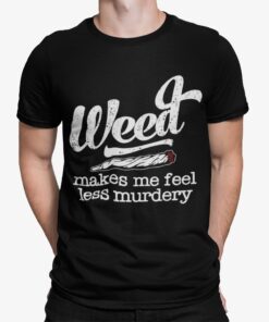 Weed Make Me Feel Less Murdery Shirt.jpg