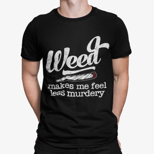 Weed Make Me Feel Less Murdery Shirt.jpg