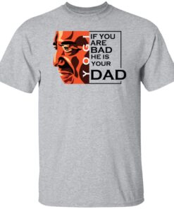 If You Are Bad He Is Your Dad Shirt2.jpg