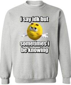 I Say Idk But Sometimes I Be Knowing Shirt 11 redirect07302024030741