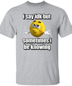 I Say Idk But Sometimes I Be Knowing Shirt 13 redirect07302024030744 1