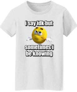 I Say Idk But Sometimes I Be Knowing Shirt 14 redirect07302024030745