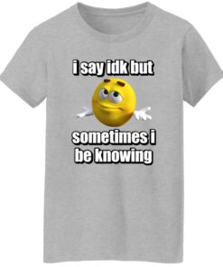I Say Idk But Sometimes I Be Knowing Shirt 15 redirect07302024030746