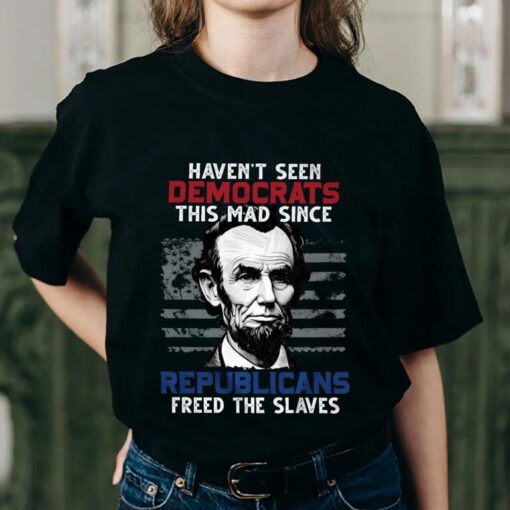Haven’t Seen Democrats This Mad Since Republicans Freed The Slaves Shirt