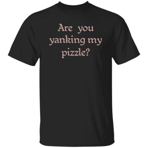 Are You Yanking My Pizzle Shirt