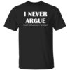I Never Argue I Just Explain Why I’m Right Shirt 7 I Never Argue I Just Explain Why I’m Right Shirt