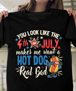 You Look Like The 4th Of July Makes Me Want A Hot Dog Real Bad Funny Shirt