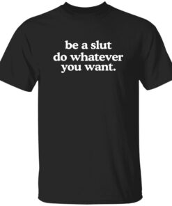 Be A Sl*t Do Whatever You Want Shirt