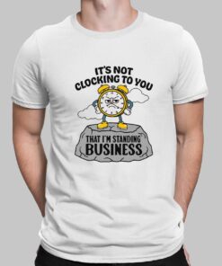 It’s not clocking to you - I’m standing on business Shirt 10 It s Not Clocking To You That I m Standing On Business Shirt 1 1