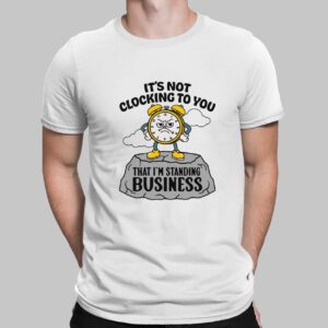 It’s not clocking to you - I’m standing on business Shirt 13 It s Not Clocking To You That I m Standing On Business Shirt 1 1