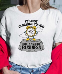 It’s not clocking to you I’m standing on business Shirt