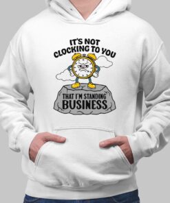 It’s not clocking to you - I’m standing on business Shirt 11 It s Not Clocking To You That I m Standing On Business Shirt 3 1