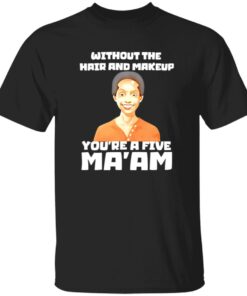 Without The Hair And Makeup You’re A Five Ma’am Shirt