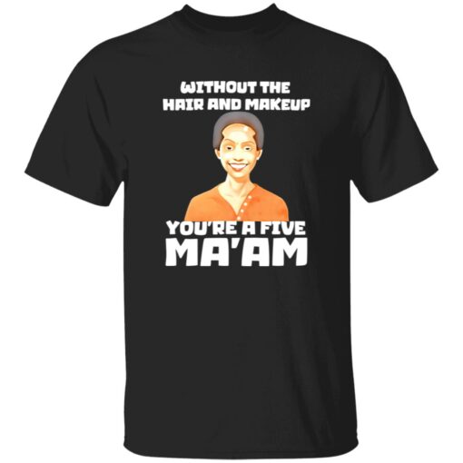 Without The Hair And Makeup You’re A Five Ma’am Shirt