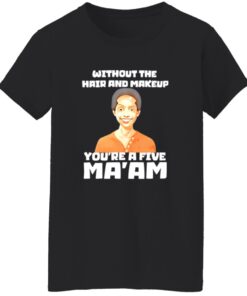 Without The Hair And Makeup You’re A Five Ma’am Shirt 20 redirect07312025220740