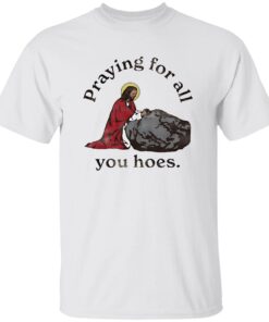 Jesus Praying For All You Hoes Shirt
