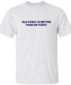 Old Pussy Is Better Than No Pussy T-Shirt