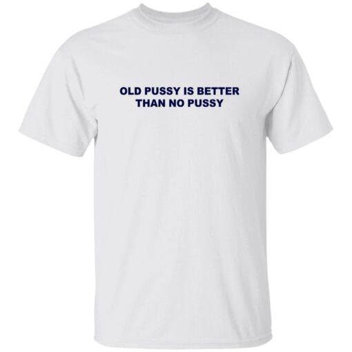 Old Pussy Is Better Than No Pussy T-Shirt